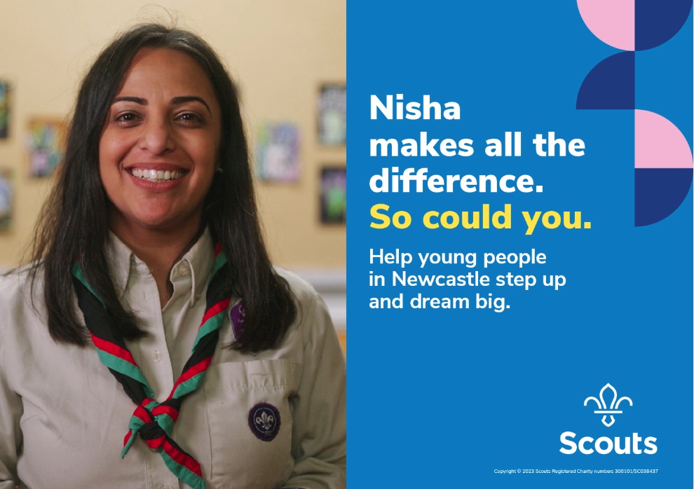 The image shows Scout volunteer Nisha on the left, wearing a beige Scouts blouse and a necker. She's smiling at the camera and her dark hair is down to her shoulders. To the right is a graphic with a blue background, with the text 'Nisha makes all the difference' in white. Underneath that text is 'So could you' written in yellow. Underneath again is 'Help young people in Newcastle step up and dream big.' The Scouts logo and fleur-de-lis are in the bottom right corner  